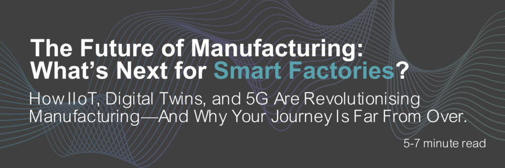 Read the blog: Exploring the Future of Smart Factories: How IIoT, Digital Twins, and 5G Are Revolutionising Manufacturing—And Why Your Journey Is Far From Over.